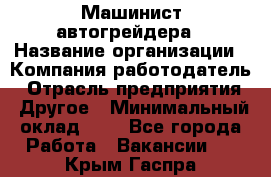 Машинист автогрейдера › Название организации ­ Компания-работодатель › Отрасль предприятия ­ Другое › Минимальный оклад ­ 1 - Все города Работа » Вакансии   . Крым,Гаспра